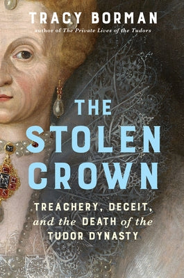 The Stolen Crown: Treachery, Deceit, and the Death of the Tudor Dynasty by Borman, Tracy