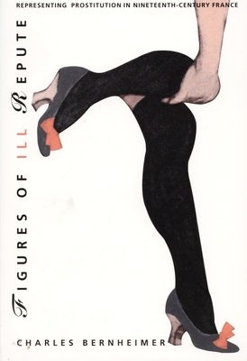 Figures of Ill Repute: Representing Prostitution in Nineteenth-Century France by Bernheimer, Charles