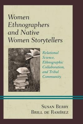 Women Ethnographers and Native Women Storytellers: Relational Science, Ethnographic Collaboration, and Tribal Community by Brill de Ram?rez, Susan Berry