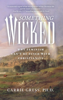 Something Wicked: Why Feminism Can't Be Fused with Christianity by Gress, Carrie Rose