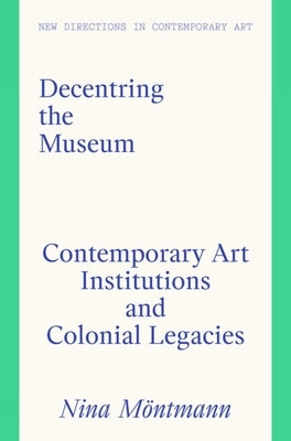 Decentring the Museum: Contemporary Art Institutions and Colonial Legacies by M?ntmann, Nina