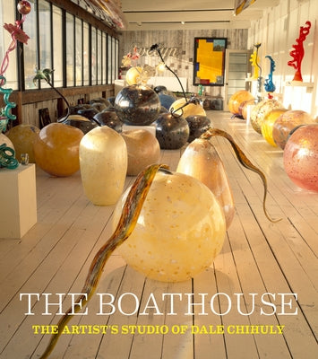 The Boathouse: The Artist's Studio of Dale Chihuly by Jackson Chihuly, Leslie