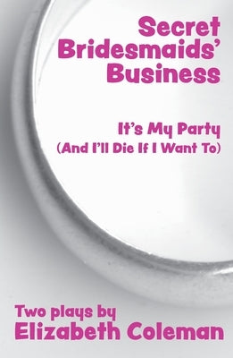 Secret Bridesmaids' Business and It's My Party (And I'll Die If I Want To): Two Plays by Coleman, Elizabeth