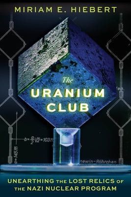 The Uranium Club: Unearthing the Lost Relics of the Nazi Nuclear Program by Hiebert, Miriam E.