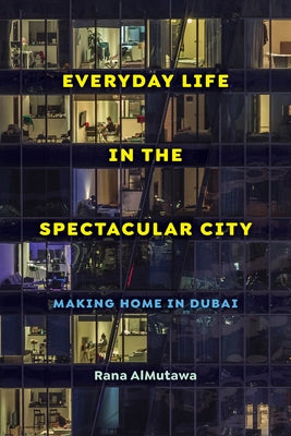 Everyday Life in the Spectacular City: Making Home in Dubai by Almutawa, Rana