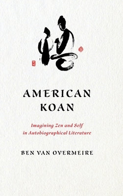 American Koan: Imagining Zen and Self in Autobiographical Literature by Van Overmeire, Ben