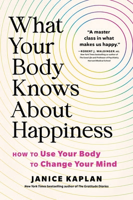 What Your Body Knows about Happiness: How to Use Your Body to Change Your Mind by Kaplan, Janice