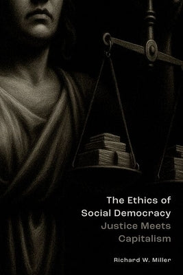 The Ethics of Social Democracy: Justice Meets Capitalism by Miller, Richard W.