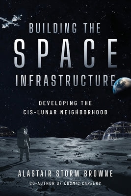 Building the Space Infrastructure: Developing the Cis-Lunar Neighborhood by Browne, Alastair Storm