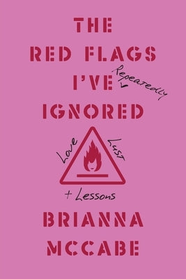 The Red Flags I've (Repeatedly) Ignored: Love, Lust, + Lessons by McCabe, Brianna