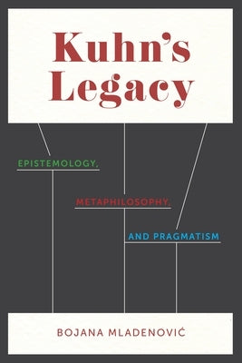 Kuhn's Legacy: Epistemology, Metaphilosophy, and Pragmatism by Mladenovic, Bojana