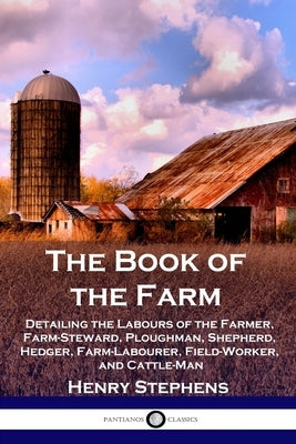 The Book of the Farm: Detailing the Labours of the Farmer, Farm-Steward, Ploughman, Shepherd, Hedger, Farm-Labourer, Field-Worker, and Cattl by Stephens, Henry