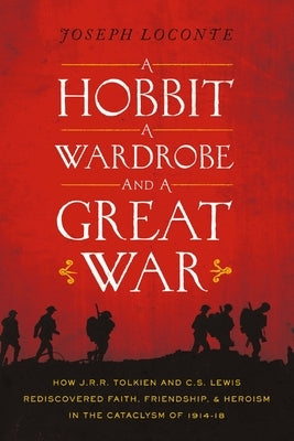 A Hobbit, a Wardrobe, and a Great War: How J.R.R. Tolkien and C.S. Lewis Rediscovered Faith, Friendship, and Heroism in the Cataclysm of 1914-1918 by Loconte, Joseph