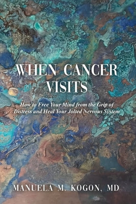 When Cancer Visits: How to Free Your Mind from the Grip of Distress and Heal Your Jolted Nervous System by Kogon, Manuela M.