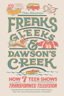 Freaks, Gleeks, and Dawson's Creek: How Seven Teen Shows Transformed Television by Glassman, Thea