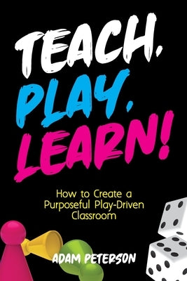 Teach, Play, Learn!: How to Create a Purposeful Play-Driven Classroom by Peterson, Adam