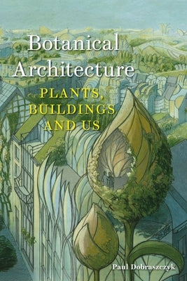 Botanical Architecture: Plants, Buildings and Us by Dobraszczyk, Paul