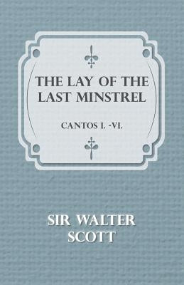 The Lay of the Last Minstrel - Cantos I.-VI. by Walter, Scott