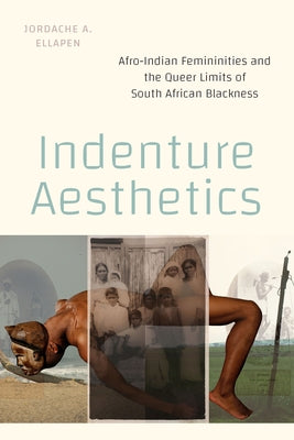 Indenture Aesthetics: Afro-Indian Femininities and the Queer Limits of South African Blackness by Ellapen, Jordache A.