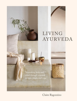 Living Ayurveda: Nourishing Body and Mind Through Seasonal Recipes, Rituals, and Yoga by Ragozzino, Claire