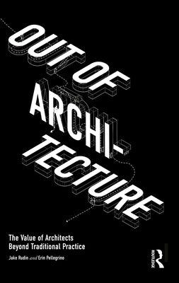 Out of Architecture: The Value of Architects Beyond Traditional Practice by Rudin, Jake