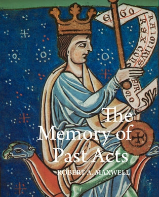 The Memory of Past Acts: Picturing Presence, Loss, and History in Illuminated Cartularies, C. 1050-1220 by Maxwell, Robert a.