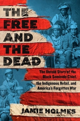 The Free and the Dead: The Untold Story of the Black Seminole Chief, the Indigenous Rebel, and America's Forgotten War by Holmes, Jamie
