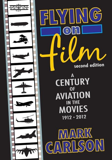 Flying on Film: A Century of Aviation in the Movies, 1912 - 2012 (Second Edition) by Carlson, Mark