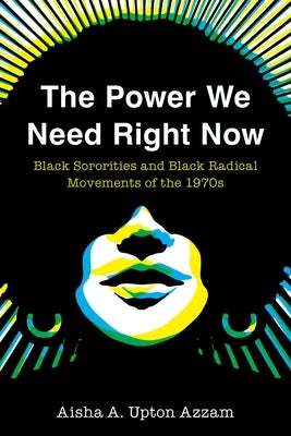 The Power We Need Right Now: Black Sororities and Black Radical Movements of the 1970s by Upton Azzam, Aisha A.