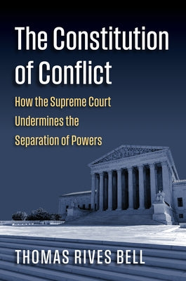 The Constitution of Conflict: How the Supreme Court Undermines the Separation of Powers by Bell, Thomas