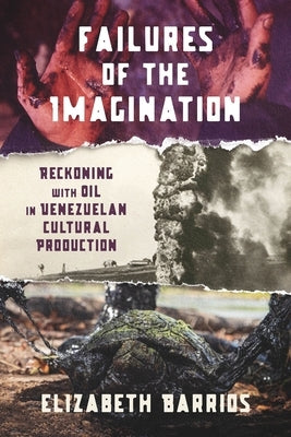 Failures of the Imagination: Reckoning with Oil in Venezuelan Cultural Production by Barrios, Elizabeth