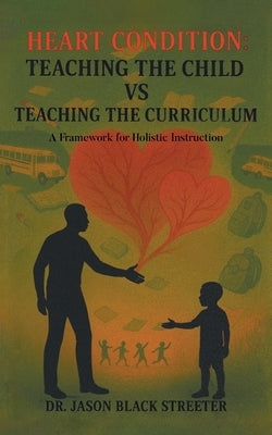 Heart Condition: Teaching the Child vs Teaching the Curriculum: A Framework for Holistic Instruction by Streeter, Jason Black