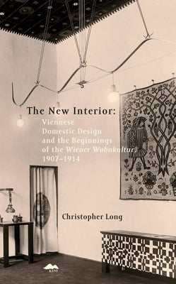 The New Interior: Viennese Domestic Design and the Beginnings of the Wiener Wohnkultur: 1907-1914 by Long, Christopher