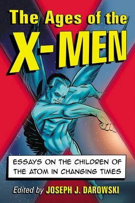 The Ages of the X-Men: Essays on the Children of the Atom in Changing Times by Darowski, Joseph J.