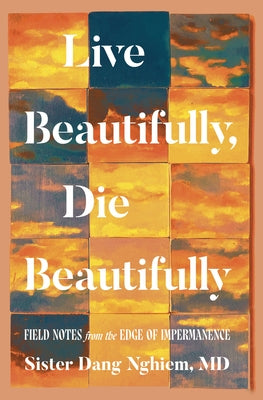 Live Beautifully, Die Beautifully: Field Notes from the Edge of Impermanence by Nghiem, Sister Dang