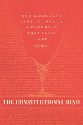 The Constitutional Bind: How Americans Came to Idolize a Document That Fails Them by Rana, Aziz