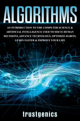 Algorithms: An Introduction to The Computer Science & Artificial Intelligence Used to Solve Human Decisions, Advance Technology, Optimize Habits, Lear by Trust, Genics