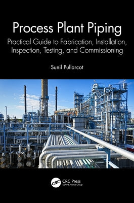Process Plant Piping: Practical Guide to Fabrication, Installation, Inspection, Testing, and Commissioning by Pullarcot, Sunil