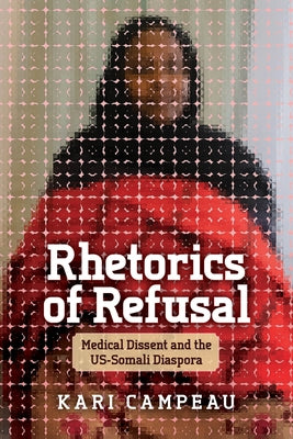 Rhetorics of Refusal: Medical Dissent and the US-Somali Diaspora by Campeau, Kari