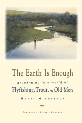 The Earth is Enough: Growing Up in a World of Flyfishing, Trout, & Old Men by Middleton, Harry