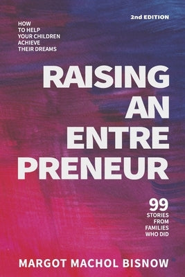 Raising an Entrepreneur: How to Help Your Children Achieve Their Dreams - 99 Stories from Families Who Did by Bisnow, Margot Machol