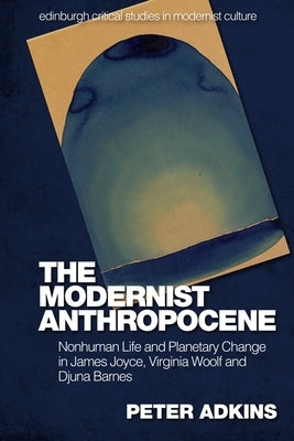 The Modernist Anthropocene: Nonhuman Life and Planetary Change in James Joyce, Virginia Woolf and Djuna Barnes by Adkins, Peter