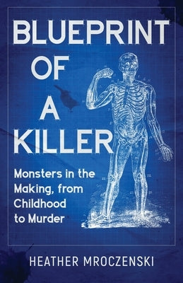 Blueprint Of A Killer: Monsters in the Making, from Childhood to Murder by Mroczenski, Heather