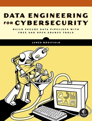 Data Engineering for Cybersecurity: Build Secure Data Pipelines with Free and Open-Source Tools by Bonifield, James