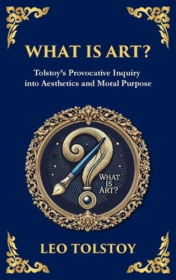 What Is Art?: A Profound Exploration of Creativity, Morality, and the Purpose of Art (Deluxe Hardbound Edition) by Tolstoy, Leo