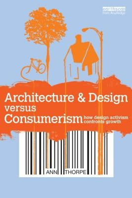 Architecture & Design versus Consumerism: How Design Activism Confronts Growth by Thorpe, Ann