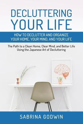 Decluttering Your Life: How to Declutter and Organize Your Home, Your Mind, and Your Life: The Path to a Clean Home, Clear Mind, and Better Li by Godwin, Sabrina