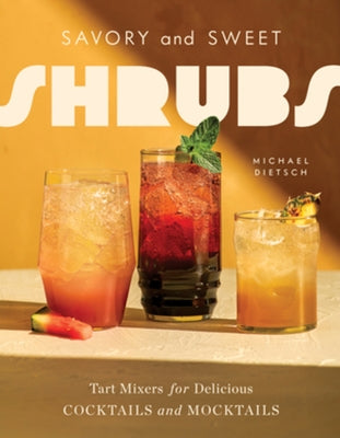 Savory and Sweet Shrubs: Tart Mixers for Delicious Cocktails and Mocktails by Dietsch, Michael