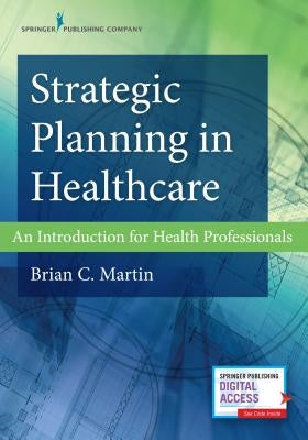 Strategic Planning in Healthcare: An Introduction for Health Professionals by Martin, Brian C.