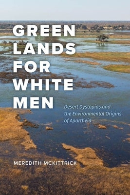 Green Lands for White Men: Desert Dystopias and the Environmental Origins of Apartheid by McKittrick, Meredith